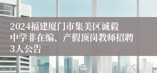 2024福建厦门市集美区诚毅中学非在编、产假顶岗教师招聘3人公告