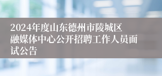 2024年度山东德州市陵城区融媒体中心公开招聘工作人员面试公告