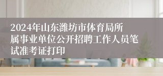 2024年山东潍坊市体育局所属事业单位公开招聘工作人员笔试准考证打印