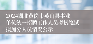 2024湖北黄岗市英山县事业单位统一招聘工作人员考试笔试拟加分人员情况公示