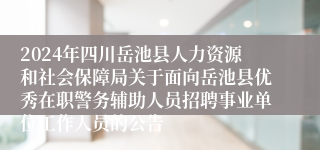 2024年四川岳池县人力资源和社会保障局关于面向岳池县优秀在职警务辅助人员招聘事业单位工作人员的公告