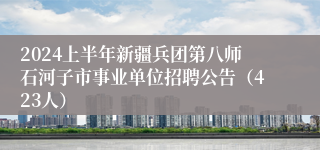 2024上半年新疆兵团第八师石河子市事业单位招聘公告（423人）