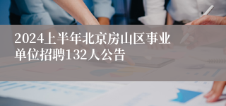 2024上半年北京房山区事业单位招聘132人公告