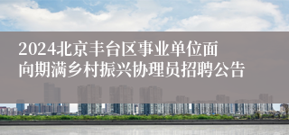2024北京丰台区事业单位面向期满乡村振兴协理员招聘公告