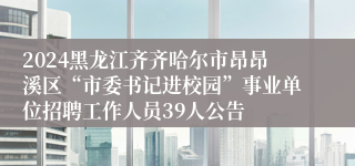 2024黑龙江齐齐哈尔市昂昂溪区“市委书记进校园”事业单位招聘工作人员39人公告