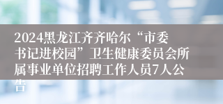 2024黑龙江齐齐哈尔“市委书记进校园”卫生健康委员会所属事业单位招聘工作人员7人公告