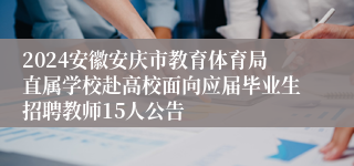 2024安徽安庆市教育体育局直属学校赴高校面向应届毕业生招聘教师15人公告