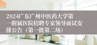 2024广东广州中医药大学第一附属医院招聘专家领导面试安排公告（第一批第二场）