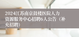 2024江苏南京鼓楼医院人力资源服务中心招聘6人公告（补充招聘）