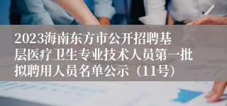 2023海南东方市公开招聘基层医疗卫生专业技术人员第一批拟聘用人员名单公示（11号）