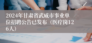 2024年甘肃省武威市事业单位招聘公告已发布（医疗岗126人）