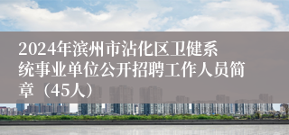 2024年滨州市沾化区卫健系统事业单位公开招聘工作人员简章（45人）