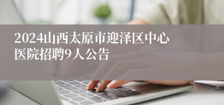 2024山西太原市迎泽区中心医院招聘9人公告