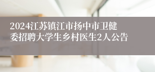 2024江苏镇江市扬中市卫健委招聘大学生乡村医生2人公告