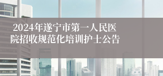  2024年遂宁市第一人民医院招收规范化培训护士公告