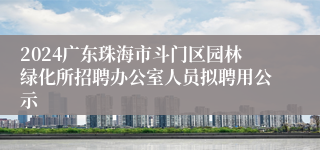 2024广东珠海市斗门区园林绿化所招聘办公室人员拟聘用公示