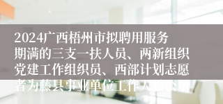 2024广西梧州市拟聘用服务期满的三支一扶人员、两新组织党建工作组织员、西部计划志愿者为藤县事业单位工作人员公示