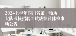 2024上半年四川省第一地质大队考核招聘面试成绩及体检事项公告