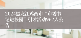 2024黑龙江鸡西市“市委书记进校园”引才活动962人公告