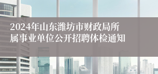 2024年山东潍坊市财政局所属事业单位公开招聘体检通知