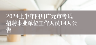 2024上半年四川广元市考试招聘事业单位工作人员14人公告