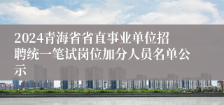 2024青海省省直事业单位招聘统一笔试岗位加分人员名单公示