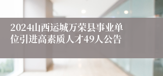 2024山西运城万荣县事业单位引进高素质人才49人公告