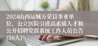 2024山西运城万荣县事业单位、公立医院引进高素质人才和公开招聘党群系统工作人员公告(56人)