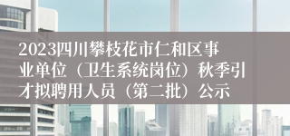 2023四川攀枝花市仁和区事业单位（卫生系统岗位）秋季引才拟聘用人员（第二批）公示