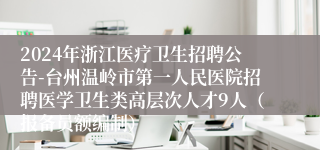 2024年浙江医疗卫生招聘公告-台州温岭市第一人民医院招聘医学卫生类高层次人才9人（报备员额编制）