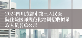 2024四川成都市第三人民医院住院医师规范化培训招收拟录取人员名单公示
