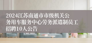 2024江苏南通市市级机关公务用车服务中心劳务派遣制员工招聘10人公告