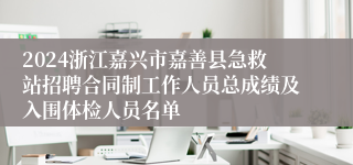 2024浙江嘉兴市嘉善县急救站招聘合同制工作人员总成绩及入围体检人员名单