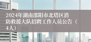 2024年湖南邵阳市北塔区消防救援大队招聘工作人员公告（4人）