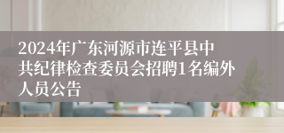 2024年广东河源市连平县中共纪律检查委员会招聘1名编外人员公告 