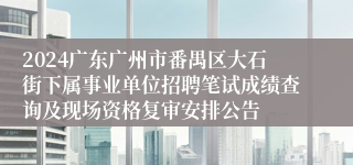 2024广东广州市番禺区大石街下属事业单位招聘笔试成绩查询及现场资格复审安排公告