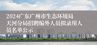 2024广东广州市生态环境局天河分局招聘编外人员拟录用人员名单公示
