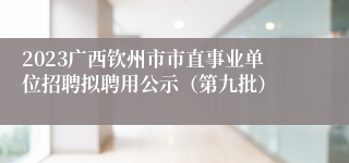 2023广西钦州市市直事业单位招聘拟聘用公示（第九批）