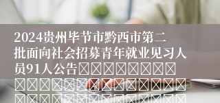 2024贵州毕节市黔西市第二批面向社会招募青年就业见习人员91人公告																																											2024-03-28