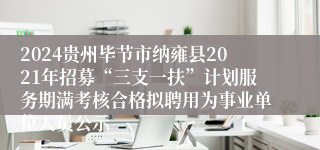 2024贵州毕节市纳雍县2021年招募“三支一扶”计划服务期满考核合格拟聘用为事业单位人员公示