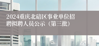 2024重庆北碚区事业单位招聘拟聘人员公示（第三批）