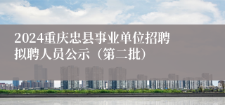 2024重庆忠县事业单位招聘拟聘人员公示（第二批）