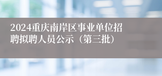 2024重庆南岸区事业单位招聘拟聘人员公示（第三批）