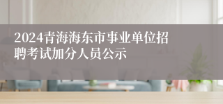 2024青海海东市事业单位招聘考试加分人员公示