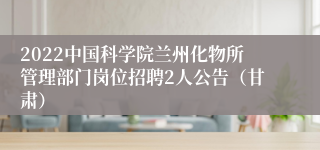 2022中国科学院兰州化物所管理部门岗位招聘2人公告（甘肃）