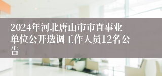 2024年河北唐山市市直事业单位公开选调工作人员12名公告