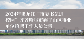 2024年黑龙江“市委书记进校园”齐齐哈尔市碾子山区事业单位招聘工作人员公告