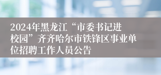 2024年黑龙江“市委书记进校园”齐齐哈尔市铁锋区事业单位招聘工作人员公告