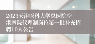 2023天津医科大学总医院空港医院代理制岗位第一批补充招聘10人公告