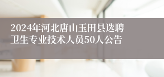 2024年河北唐山玉田县选聘卫生专业技术人员50人公告